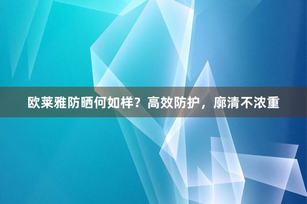 欧莱雅防晒何如样？高效防护，廓清不浓重