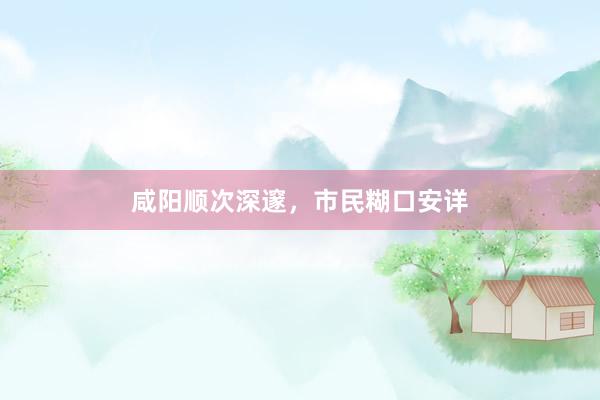 咸阳顺次深邃，市民糊口安详