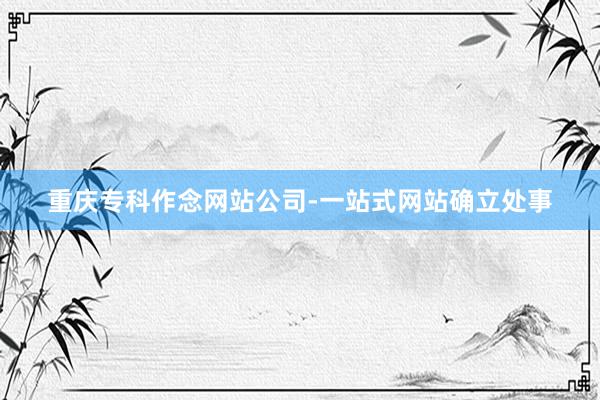 重庆专科作念网站公司-一站式网站确立处事